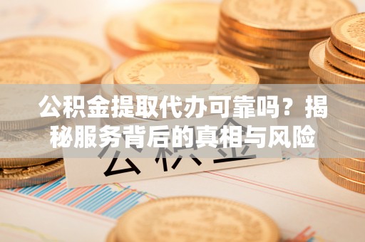 泰和公积金提取代办可靠吗？揭秘服务背后的真相与风险