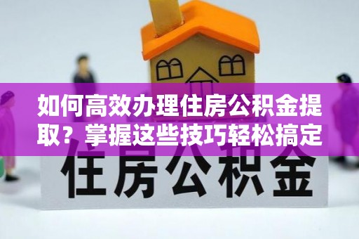 泰和如何高效办理住房公积金提取？掌握这些技巧轻松搞定
