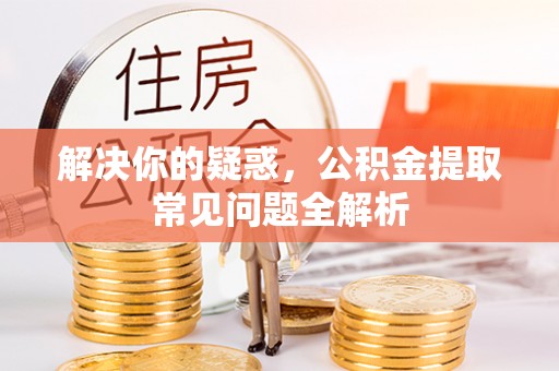 泰和解决你的疑惑，公积金提取常见问题全解析