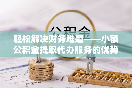 泰和轻松解决财务难题——小额公积金提取代办服务的优势与选择指南