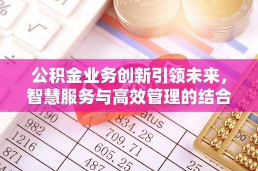 泰和公积金业务创新引领未来，智慧服务与高效管理的结合