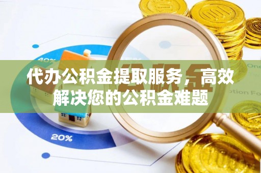 泰和代办公积金提取服务，高效解决您的公积金难题