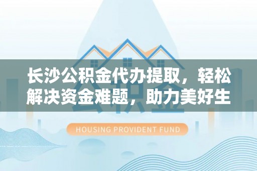 泰和长沙公积金代办提取，轻松解决资金难题，助力美好生活