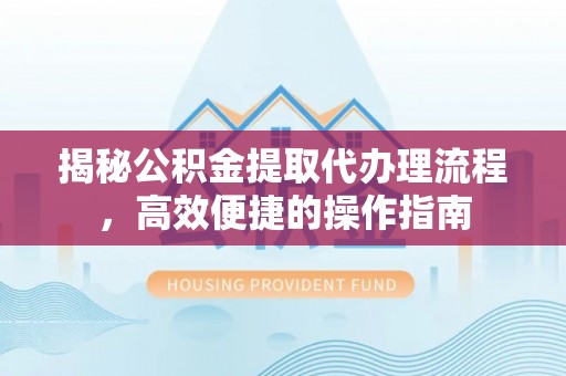 泰和揭秘公积金提取代办理流程，高效便捷的操作指南