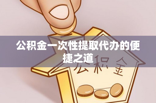 泰和公积金一次性提取代办的便捷之道