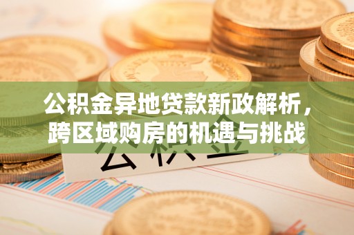 泰和公积金异地贷款新政解析，跨区域购房的机遇与挑战