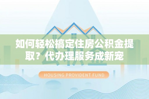 泰和如何轻松搞定住房公积金提取？代办理服务成新宠