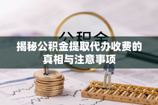 泰和揭秘公积金提取代办收费的真相与注意事项