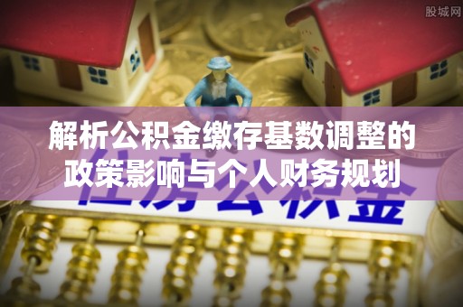 泰和解析公积金缴存基数调整的政策影响与个人财务规划