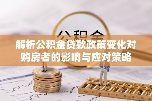 泰和解析公积金贷款政策变化对购房者的影响与应对策略