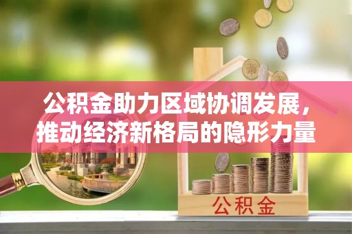 泰和公积金助力区域协调发展，推动经济新格局的隐形力量