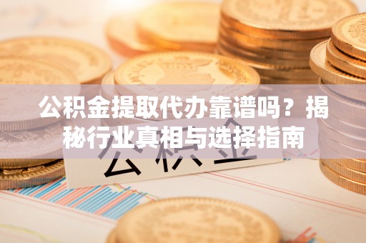 泰和公积金提取代办靠谱吗？揭秘行业真相与选择指南
