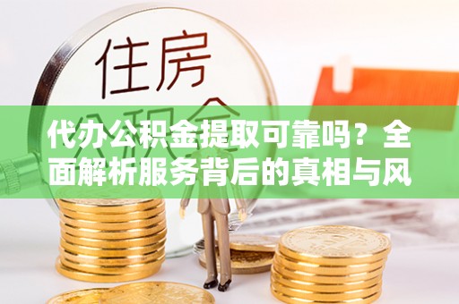泰和代办公积金提取可靠吗？全面解析服务背后的真相与风险