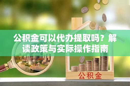 泰和公积金可以代办提取吗？解读政策与实际操作指南