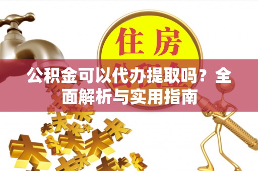 泰和公积金可以代办提取吗？全面解析与实用指南