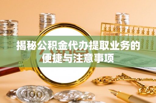 泰和揭秘公积金代办提取业务的便捷与注意事项