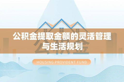 泰和公积金提取金额的灵活管理与生活规划