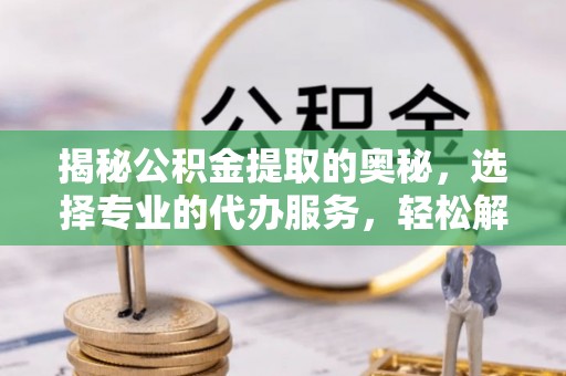 泰和揭秘公积金提取的奥秘，选择专业的代办服务，轻松解决你的资金需求