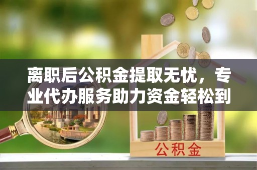 泰和离职后公积金提取无忧，专业代办服务助力资金轻松到手
