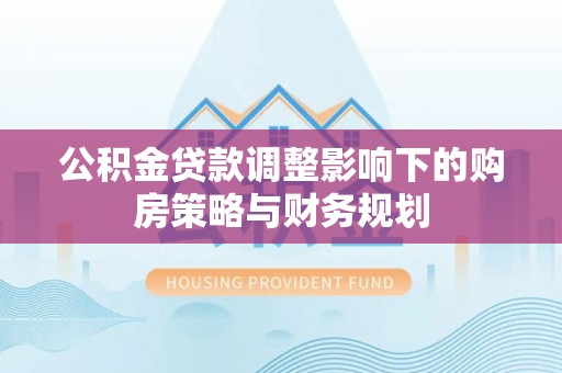 泰和公积金贷款调整影响下的购房策略与财务规划
