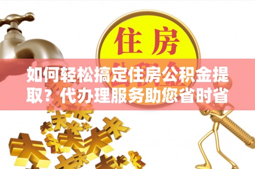 泰和如何轻松搞定住房公积金提取？代办理服务助您省时省力