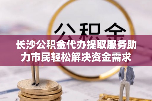 泰和长沙公积金代办提取服务助力市民轻松解决资金需求