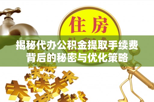 泰和揭秘代办公积金提取手续费背后的秘密与优化策略