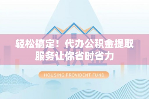 泰和轻松搞定！代办公积金提取服务让你省时省力