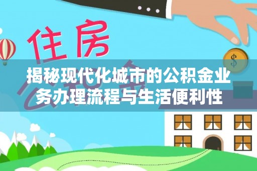 泰和揭秘现代化城市的公积金业务办理流程与生活便利性