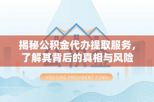 泰和揭秘公积金代办提取服务，了解其背后的真相与风险