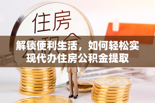 泰和解锁便利生活，如何轻松实现代办住房公积金提取