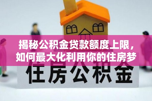 泰和揭秘公积金贷款额度上限，如何最大化利用你的住房梦想资金？