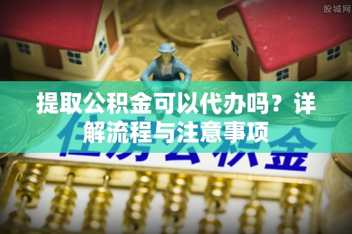泰和提取公积金可以代办吗？详解流程与注意事项