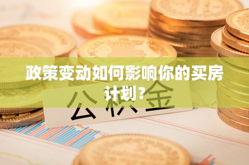 泰和政策变动如何影响你的买房计划？