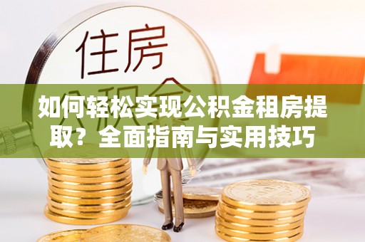泰和如何轻松实现公积金租房提取？全面指南与实用技巧