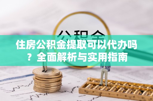 泰和住房公积金提取可以代办吗？全面解析与实用指南