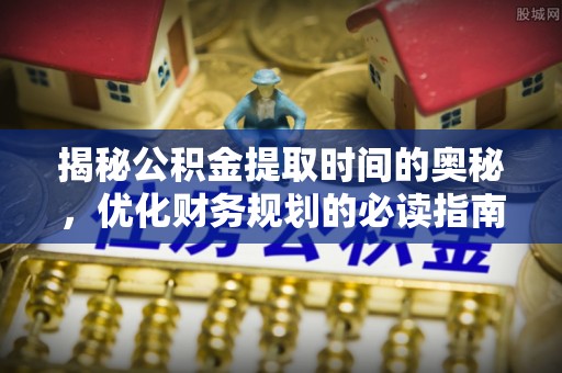 泰和揭秘公积金提取时间的奥秘，优化财务规划的必读指南