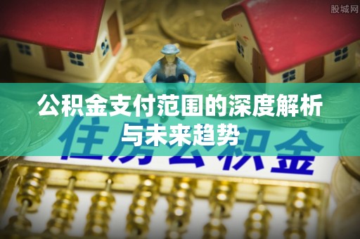 泰和公积金支付范围的深度解析与未来趋势