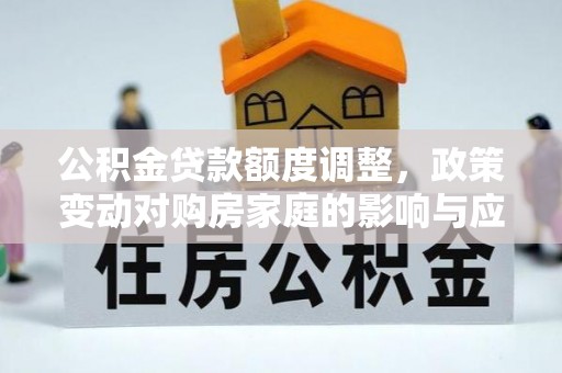 泰和公积金贷款额度调整，政策变动对购房家庭的影响与应对策略