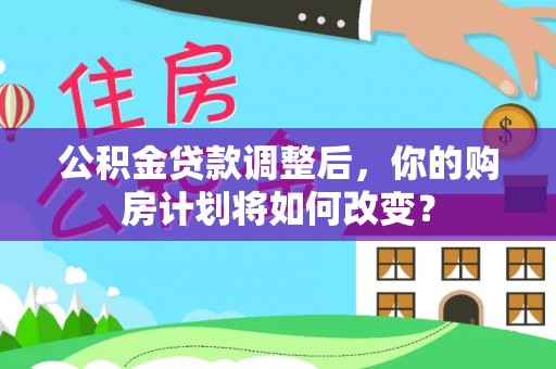 泰和公积金贷款调整后，你的购房计划将如何改变？