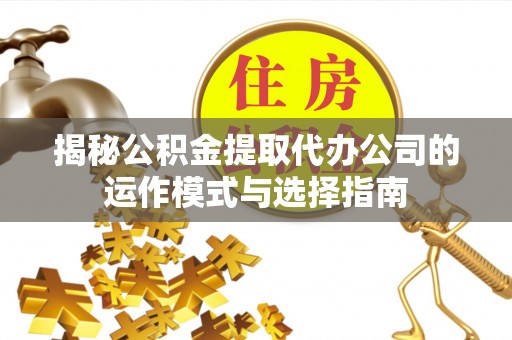 泰和揭秘公积金提取代办公司的运作模式与选择指南