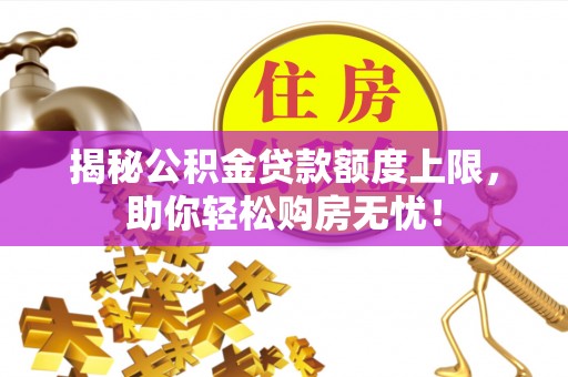 泰和揭秘公积金贷款额度上限，助你轻松购房无忧！