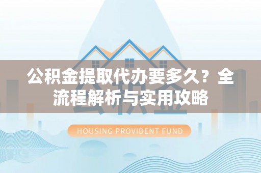 泰和公积金提取代办要多久？全流程解析与实用攻略
