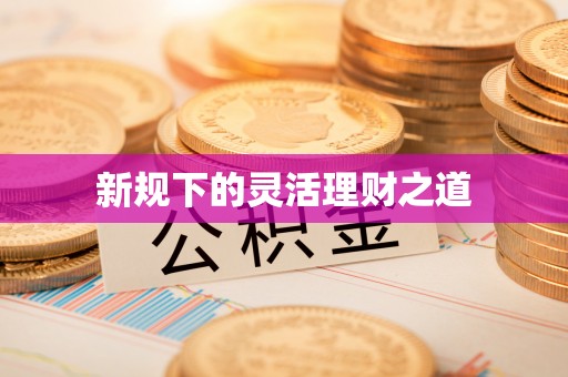 泰和新规下的灵活理财之道