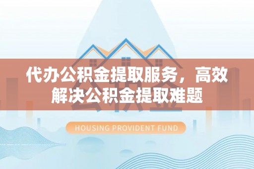 泰和代办公积金提取服务，高效解决公积金提取难题