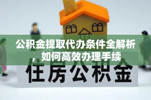 泰和公积金提取代办条件全解析，如何高效办理手续
