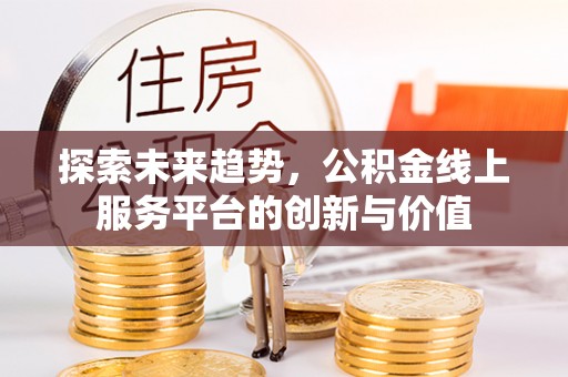 泰和探索未来趋势，公积金线上服务平台的创新与价值