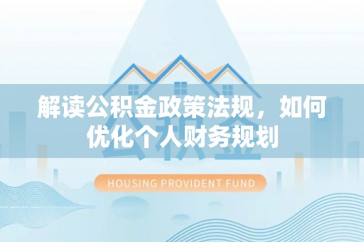 泰和解读公积金政策法规，如何优化个人财务规划