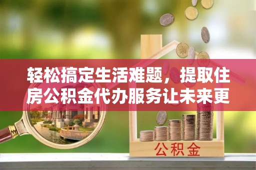泰和轻松搞定生活难题，提取住房公积金代办服务让未来更安心