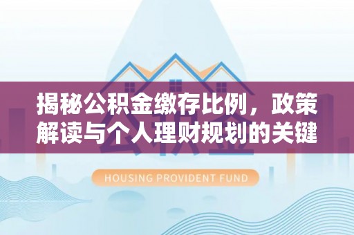 泰和揭秘公积金缴存比例，政策解读与个人理财规划的关键